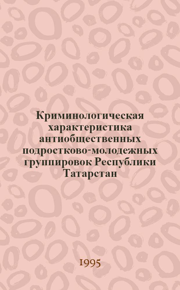 Криминологическая характеристика антиобщественных подростково-молодежных группировок Республики Татарстан: (По материалам Казани, Елабуги и Набережных Челнов) : Автореф. дис. на соиск. учен. степ. к.ю.н. : Спец. 12.00.08