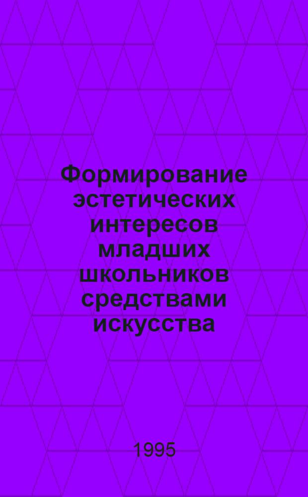 Формирование эстетических интересов младших школьников средствами искусства : Автореф. дис. на соиск. учен. степ. к.п.н. : Спец. 13.00.01