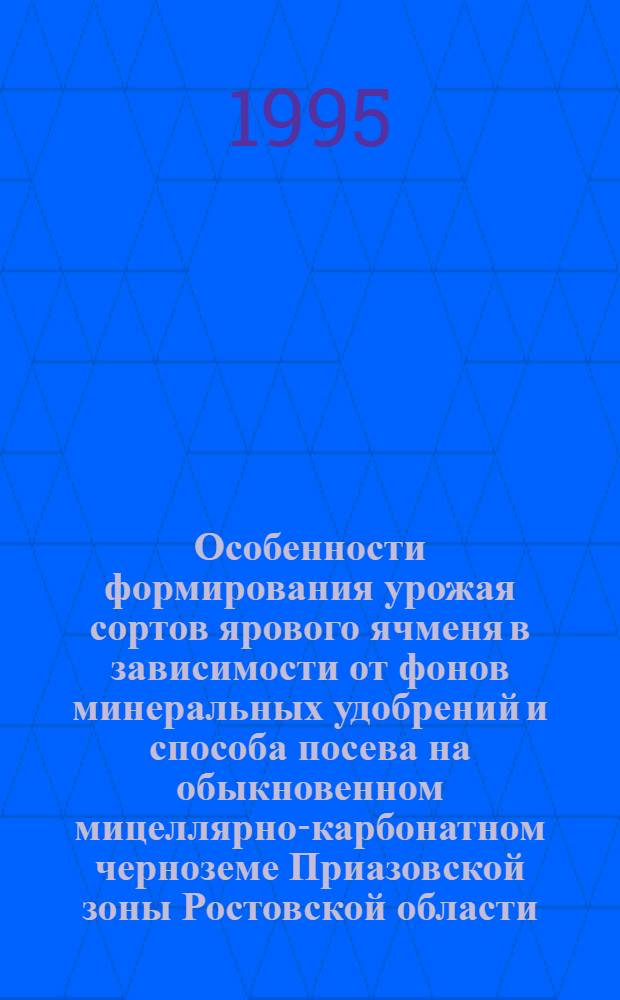 Особенности формирования урожая сортов ярового ячменя в зависимости от фонов минеральных удобрений и способа посева на обыкновенном мицеллярно-карбонатном черноземе Приазовской зоны Ростовской области : Автореф. дис. на соиск. учен. степ. к.с.-х.н. : Спец. 06.01.09