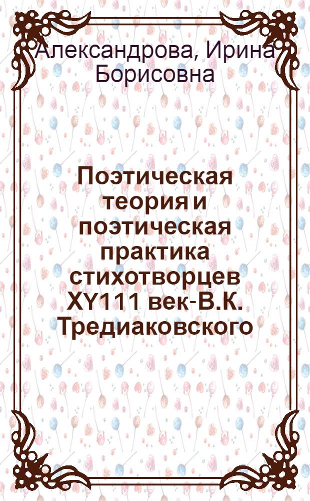 Поэтическая теория и поэтическая практика стихотворцев ХY111 века- В.К. Тредиаковского, М. В. Ломоносова, А. П. Сумарокова, М. М. Хераскова : Автореф. дис. на соиск. учен. степ. к.филол.н. : Спец. 10.01.01
