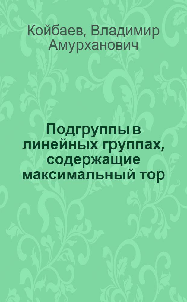Подгpуппы в линейных гpуппах, содеpжащие максимальный тоp : Автореф. дис. на соиск. учен. степ. д.ф.-м.н. : Спец. 01.01.06