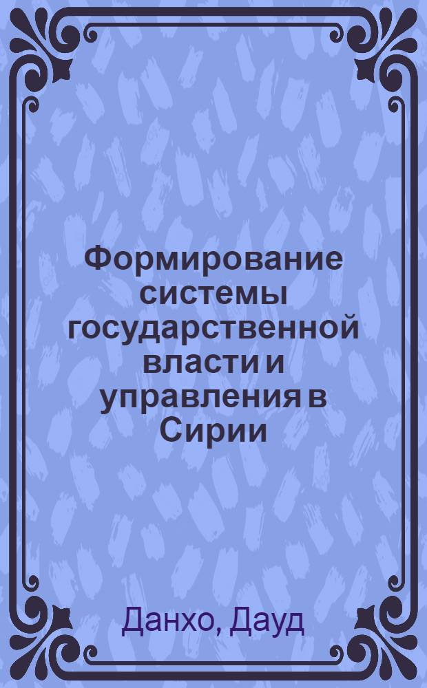 Формирование системы государственной власти и управления в Сирии: (Ист.-полит. аспект) : Автореф. дис. на соиск. учен. степ. к.ист.н. : Спец. 07.00.03