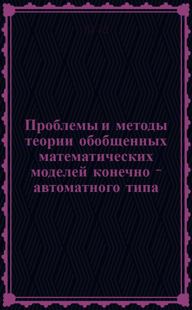 Проблемы и методы теории обобщенных математических моделей конечно - автоматного типа : Автореф. дис. на соиск. учен. степ. д.ф.-м.н. : Спец. 05.13.17