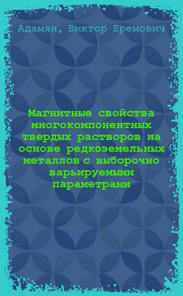 Магнитные свойства многокомпонентных твердых растворов на основе редкoземельных металлов с выборочно варьируемыми параметрами : Автореф. дис. на соиск. учен. степ. д.ф.-м.н. : Спец. 01.04.07