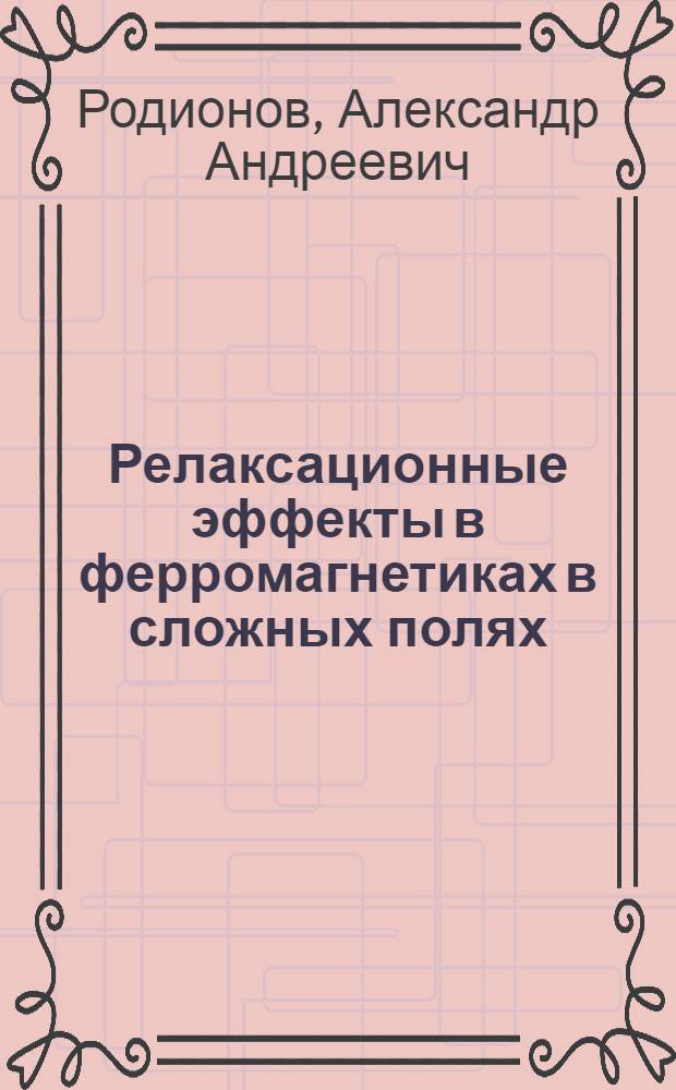 Релаксационные эффекты в ферромагнетиках в сложных полях : Автореф. дис. на соиск. учен. степ. д.ф.-м.н. : Спец. 01.04.07