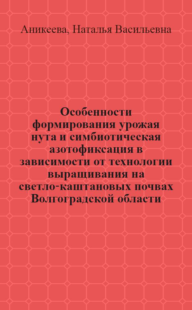 Особенности формирования урожая нута и симбиотическая азотофиксация в зависимости от технологии выращивания на светло-каштановых почвах Волгоградской области : Автореф. дис. на соиск. учен. степ. к.с.-х.н. : Спец. 06.01.09