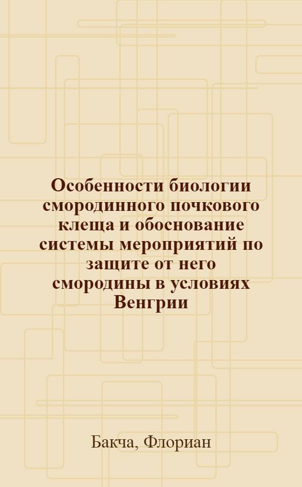 Особенности биологии смородинного почкового клеща и обоснование системы мероприятий по защите от него смородины в условиях Венгрии : Автореф. дис. на соиск. учен. степ. к.б.н. : Спец. 06.01.11