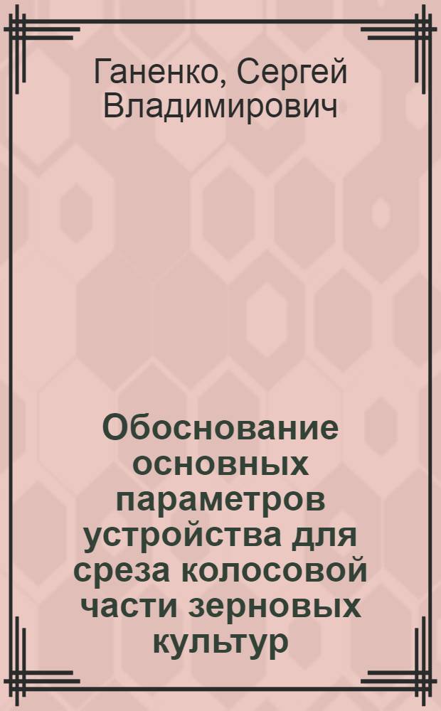 Обоснование основных параметров устройства для среза колосовой части зерновых культур : Автореф. дис. на соиск. учен. степ. к.т.н. : Спец. 05.30.01