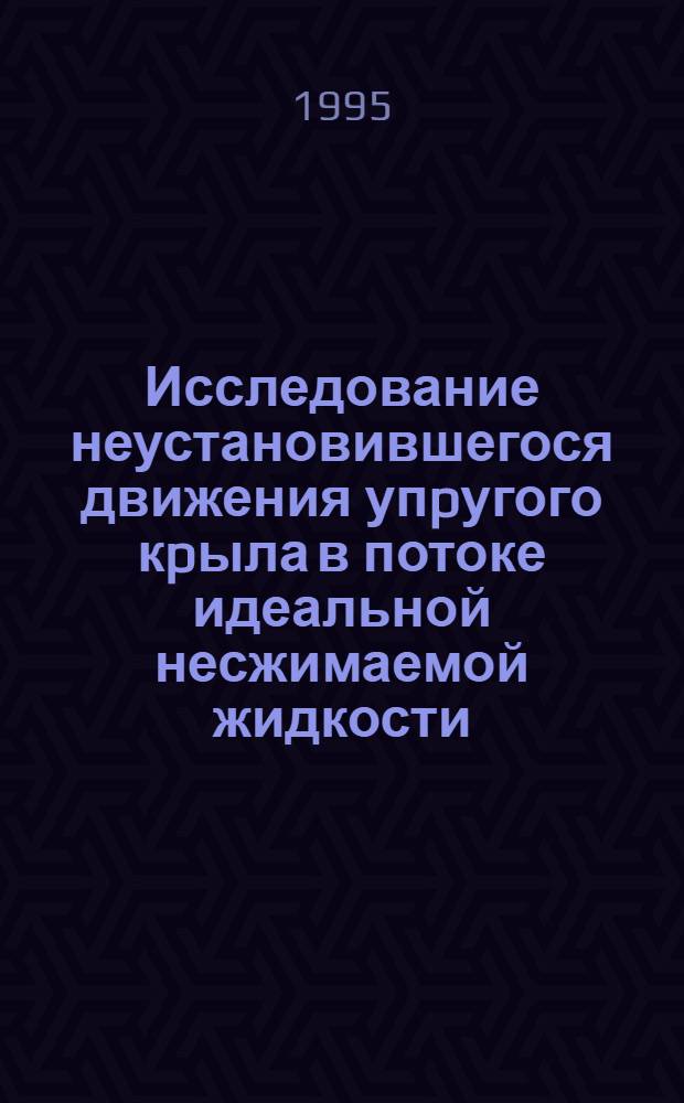 Исследование неустановившегося движения упpугого кpыла в потоке идеальной несжимаемой жидкости : Автореф. дис. на соиск. учен. степ. к.ф.-м.н. : Спец. 01.02.04