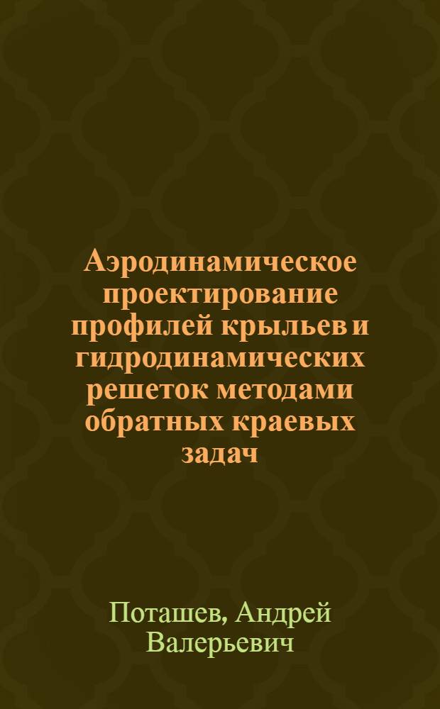 Аэродинамическое проектирование профилей крыльев и гидродинамических решеток методами обратных краевых задач : Автореф. дис. на соиск. учен. степ. д.ф.-м.н. : Спец. 01.02.05