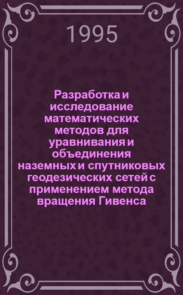 Разработка и исследование математических методов для уравнивания и объединения наземных и спутниковых геодезических сетей с применением метода вращения Гивенса : Автореф. дис. на соиск. учен. степ. д.т.н. : Спец. 05.24.01