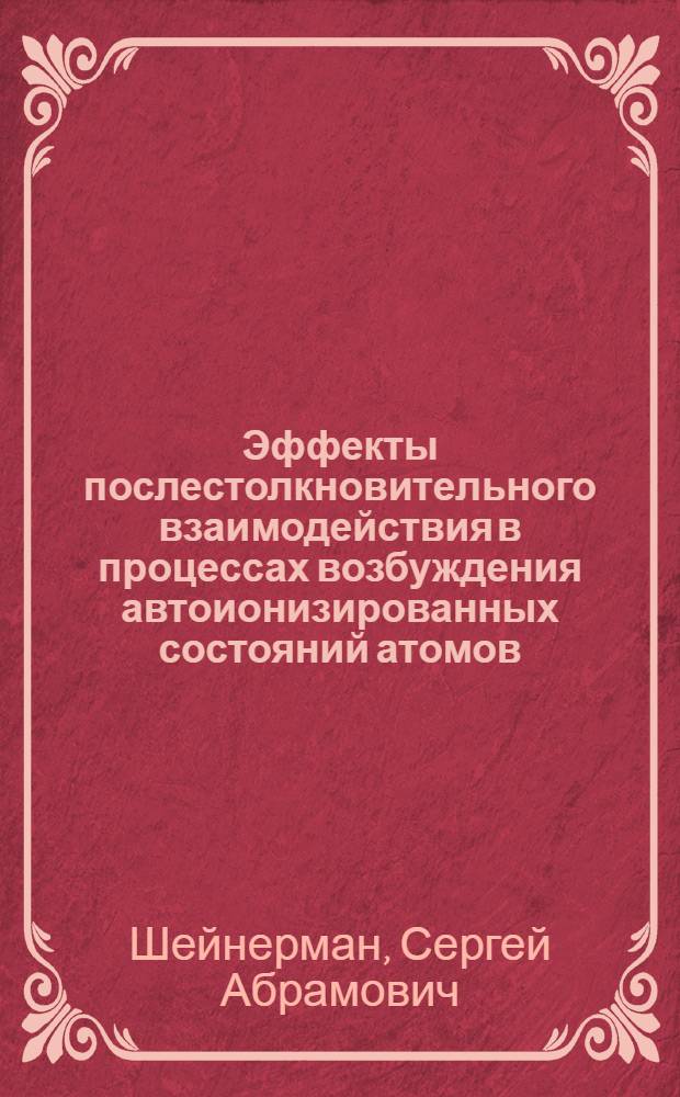 Эффекты послестолкновительного взаимодействия в процессах возбуждения автоионизированных состояний атомов : Автореф. дис. на соиск. учен. степ. д.ф.-м.н. : Спец. 01.04.04