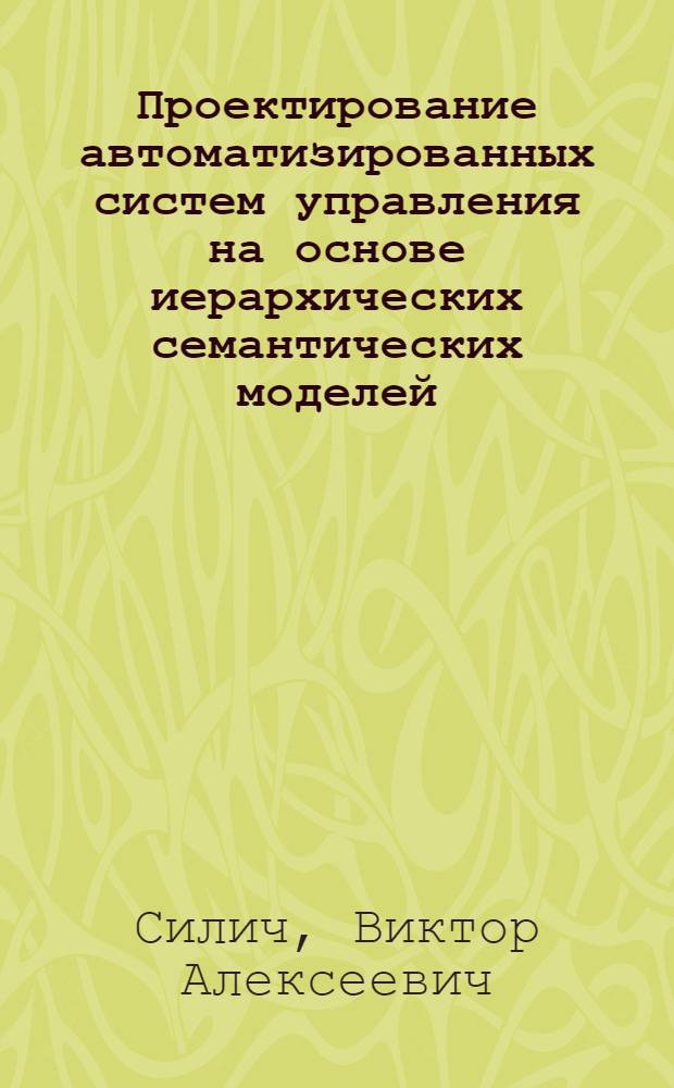 Проектирование автоматизированных систем управления на основе иерархических семантических моделей : Автореф. дис. на соиск. учен. степ. д.т.н. : Спец. 05.13.06