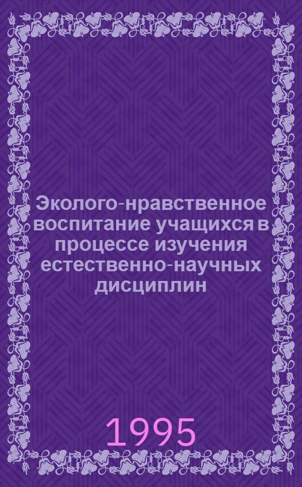 Эколого-нравственное воспитание учащихся в процессе изучения естественно-научных дисциплин : Автореф. дис. на соиск. учен. степ. к.п.н. : Спец. 13.00.01