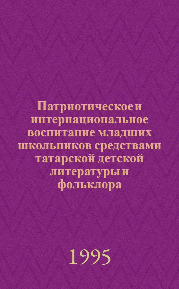 Патриотическое и интернациональное воспитание младших школьников средствами татарской детской литературы и фольклора : Автореф. дис. на соиск. учен. степ. к.п.н. : Спец. 13.00.01