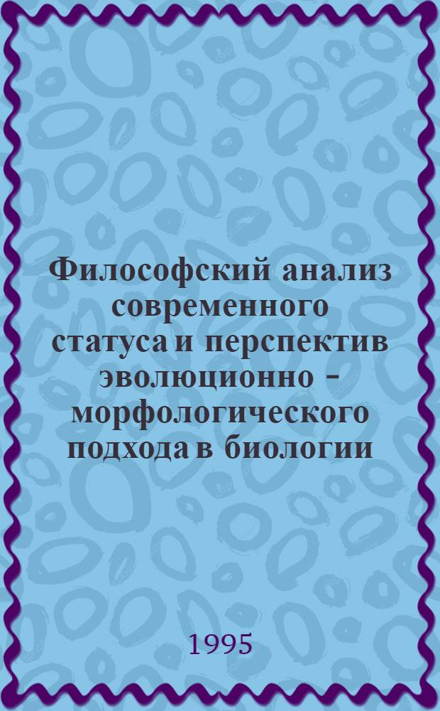 Философский анализ современного статуса и перспектив эволюционно - морфологического подхода в биологии : Автореф. дис. на соиск. учен. степ. к.филос.н. : Спец. 09.00.08