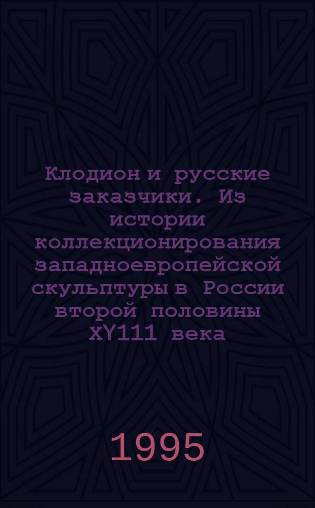 Клодион и русские заказчики. Из истории коллекционирования западноевропейской скульптуры в России второй половины ХY111 века : Автореф. дис. на соиск. учен. степ. к.иск. : Спец. 07.00.12
