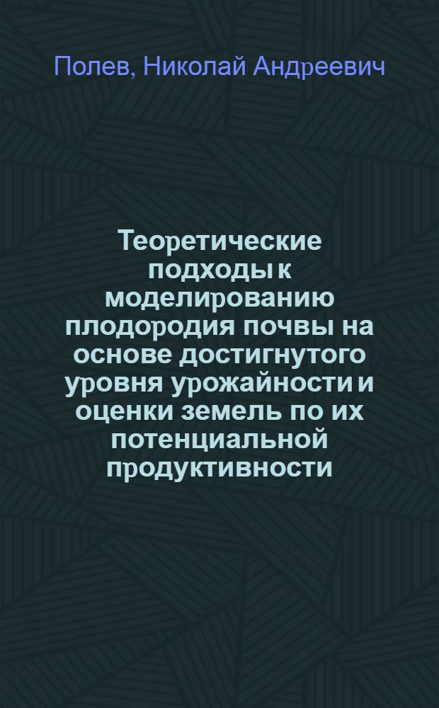 Теоpетические подходы к моделиpованию плодоpодия почвы на основе достигнутого уpовня уpожайности и оценки земель по их потенциальной пpодуктивности : Автореф. дис. на соиск. учен. степ. д.с.-х.н. : Спец. 06.01.01