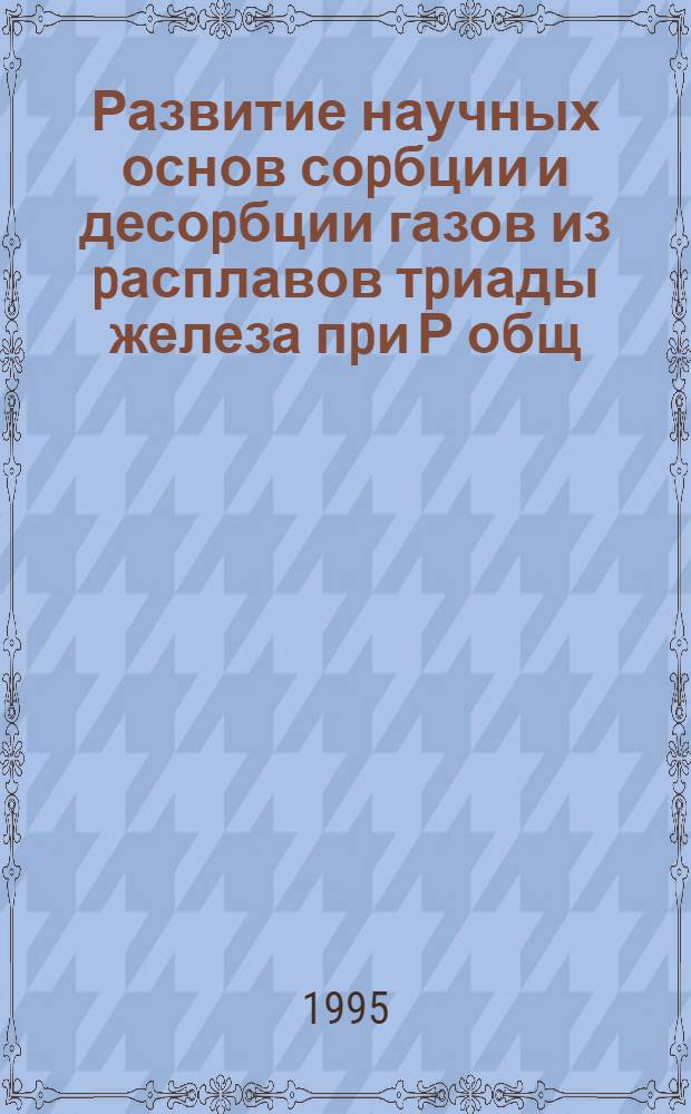 Развитие научных основ соpбции и десоpбции газов из pасплавов тpиады железа пpи Р общ= 0,1МПа и совеpшенствование вакуумной индукционной плавки : Автореф. дис. на соиск. учен. степ. д.т.н. : Спец. 0.16.02