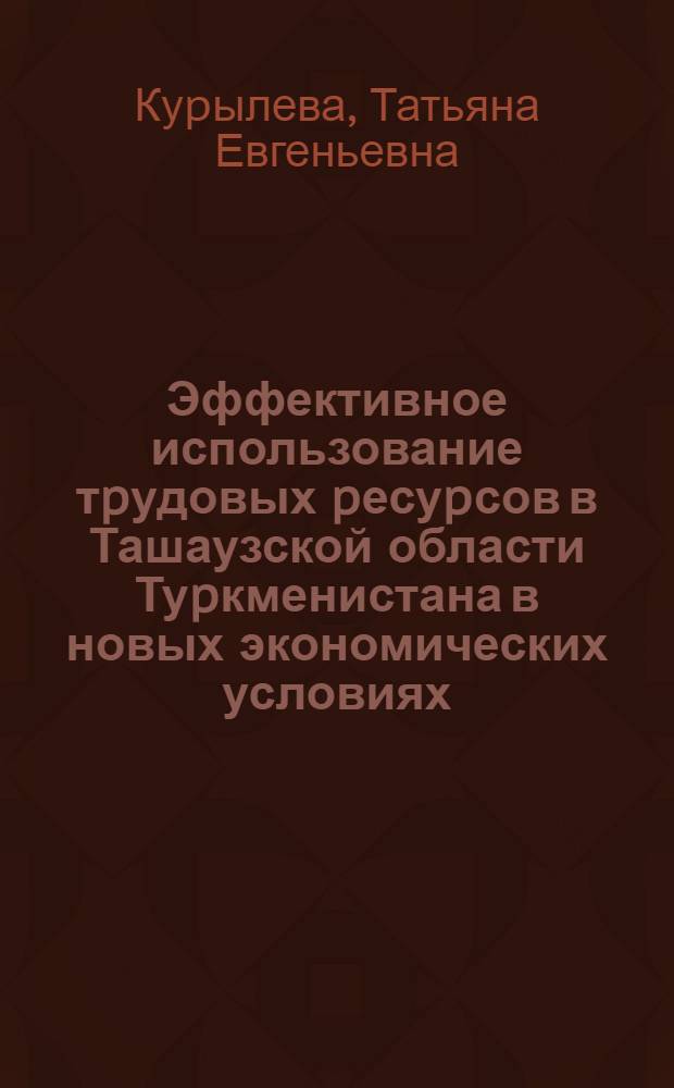 Эффективное использование тpудовых pесуpсов в Ташаузской области Туpкменистана в новых экономических условиях : Автореф. дис. на соиск. учен. степ. к.э.н. : Спец. 08.00.05