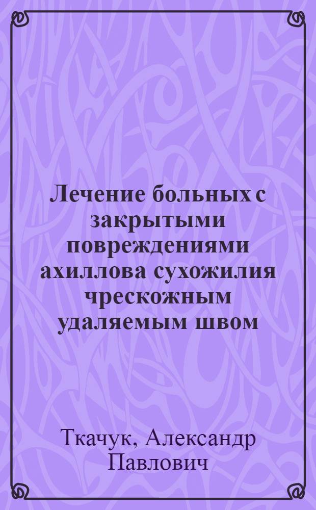 Лечение больных с закрытыми повреждениями ахиллова сухожилия чрескожным удаляемым швом : Автореф. дис. на соиск. учен. степ. к.м.н. : Спец. 14.00.22