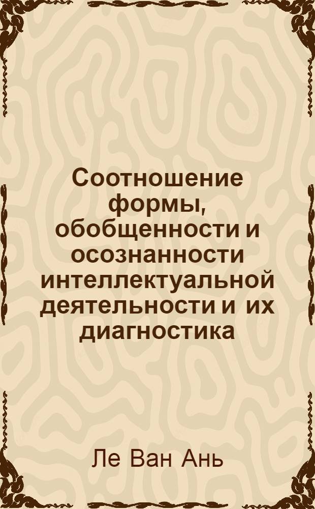 Соотношение формы, обобщенности и осознанности интеллектуальной деятельности и их диагностика : Автореф. дис. на соиск. учен. степ. к.психол.н. : Спец. 19.00.07