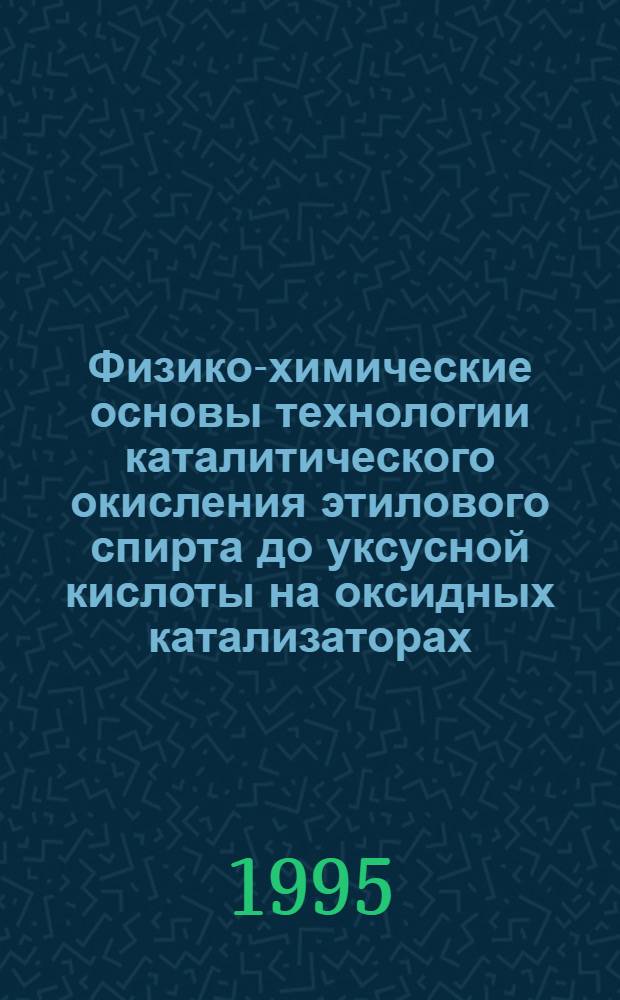 Физико-химические основы технологии каталитического окисления этилового спирта до уксусной кислоты на оксидных катализаторах : Автореф. дис. на соиск. учен. степ. к.х.н. : Спец. 05.17.04