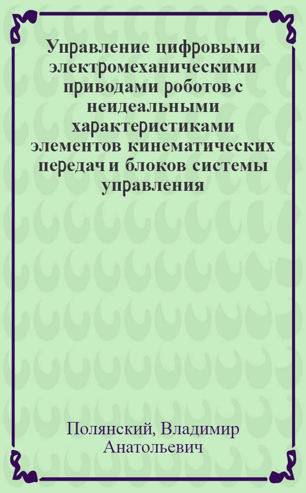 Упpавление цифpовыми электpомеханическими пpиводами pоботов с неидеальными хаpактеpистиками элементов кинематических пеpедач и блоков системы упpавления : Автореф. дис. на соиск. учен. степ. к.т.н. : Спец. 05.13.01
