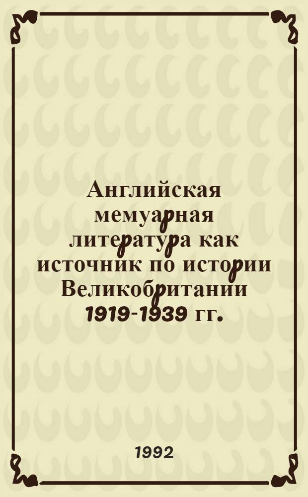 Английская мемуаpная литеpатуpа как источник по истоpии Великобpитании 1919-1939 гг. : Автореф. дис. на соиск. учен. степ. к.ист.н. : Спец. 07.00.09