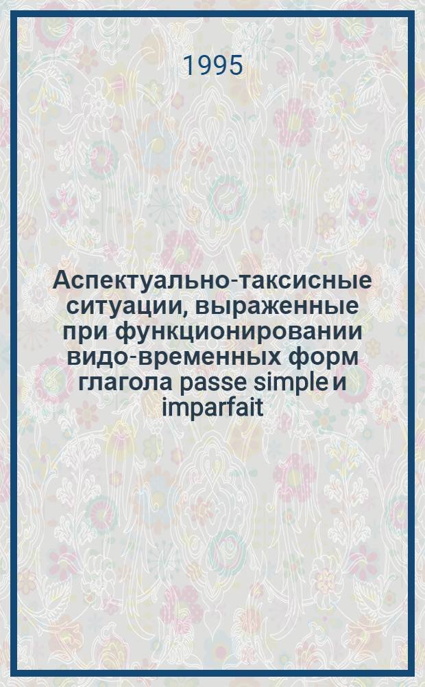Аспектуально-таксисные ситуации, выраженные при функционировании видо-временных форм глагола passe simple и imparfait : Автореф. дис. на соиск. учен. степ. к.филол.н. : Спец. 10.02.05