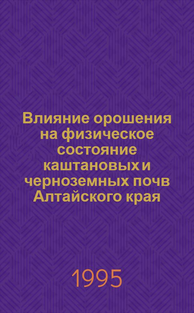 Влияние орошения на физическое состояние каштановых и черноземных почв Алтайского края : Автореф. дис. на соиск. учен. степ. к.с.-х.н. : Спец. 06.01.03