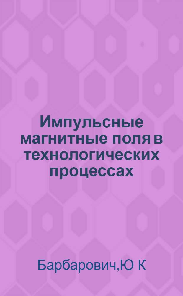 Импульсные магнитные поля в технологических процессах : (Теория, расчеты, исслед. и применение) : Автореф. дис. на соиск. учен. степ. к.т.н. : Спец. 05.276