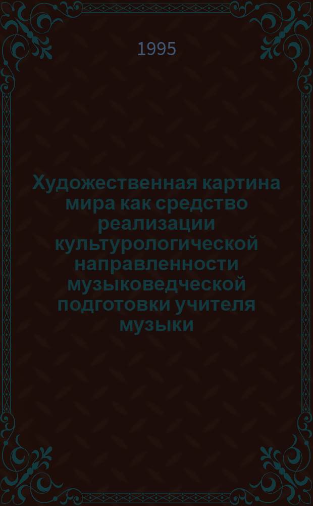 Художественная картина мира как средство реализации культурологической направленности музыковедческой подготовки учителя музыки : Автореф. дис. на соиск. учен. степ. к.п.н. : Спец. 13.00.01