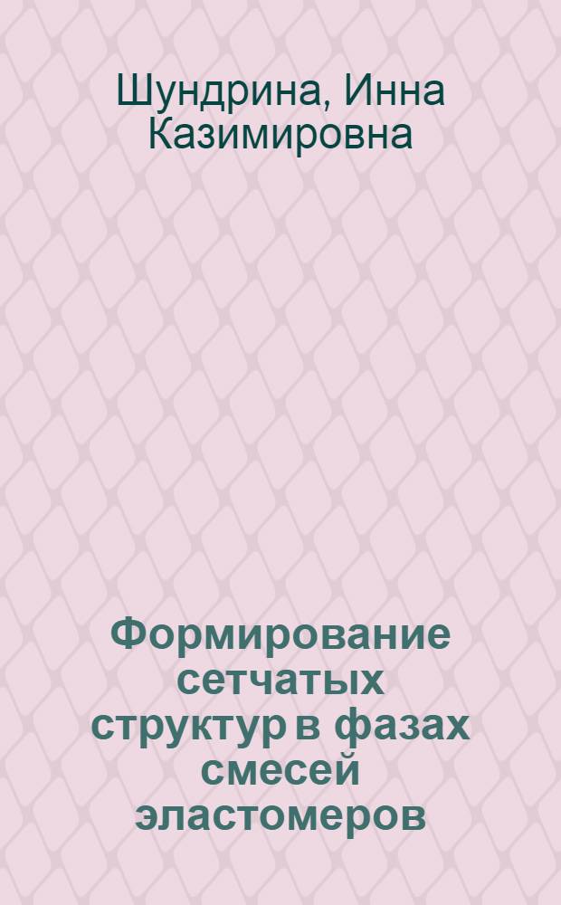 Формирование сетчатых структур в фазах смесей эластомеров : Автореф. дис. на соиск. учен. степ. к.х.н. : Спец. 01.04.19