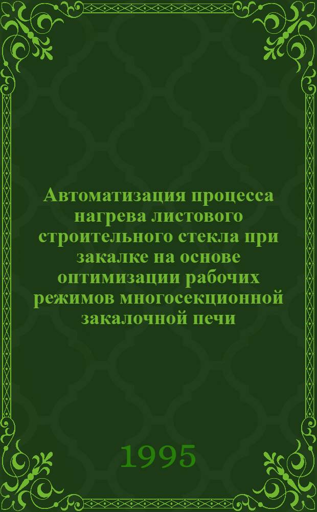 Автоматизация процесса нагрева листового строительного стекла при закалке на основе оптимизации рабочих режимов многосекционной закалочной печи : Автореф. дис. на соиск. учен. степ. к.т.н. : Спец. 05.13.07
