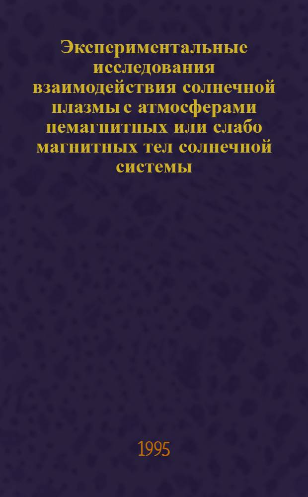 Экспериментальные исследования взаимодействия солнечной плазмы с атмосферами немагнитных или слабо магнитных тел солнечной системы : Автореф. дис. на соиск. учен. степ. д.ф.-м.н. : Спец. 01.03.03