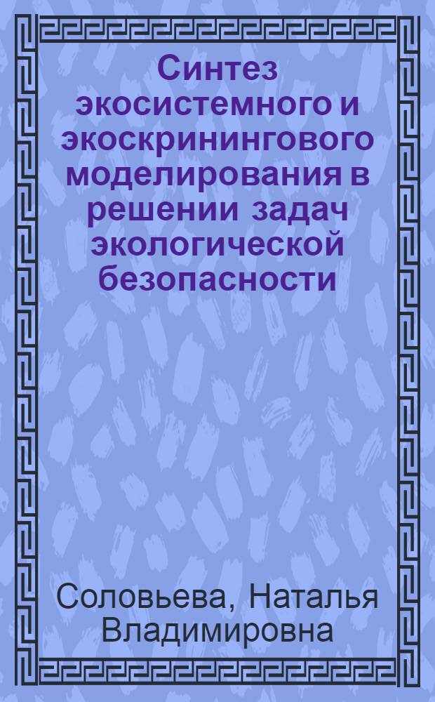 Синтез экосистемного и экоскринингового моделирования в решении задач экологической безопасности : Автореф. дис. на соиск. учен. степ. д.ф.-м.н. : Спец. 01.04.01