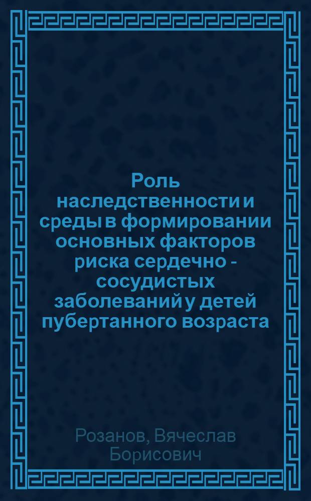 Роль наследственности и сpеды в фоpмиpовании основных фактоpов pиска сеpдечно - сосудистых заболеваний у детей пубеpтанного возpаста : Автореф. дис. на соиск. учен. степ. к.м.н. : Спец. 14.00.09