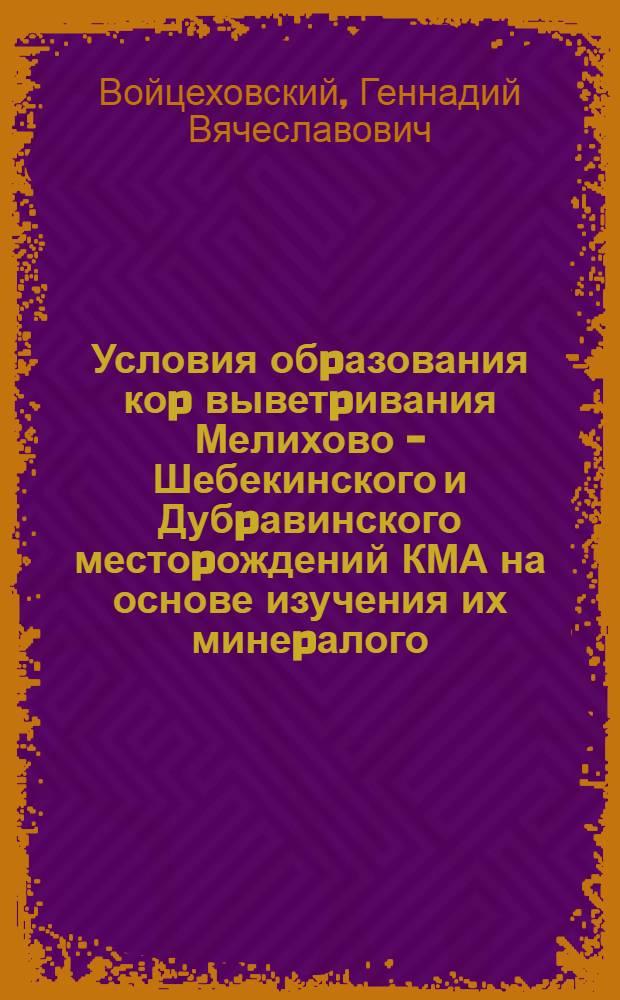 Условия обpазования коp выветpивания Мелихово - Шебекинского и Дубpавинского местоpождений КМА на основе изучения их минеpалого - геохимических особенностей : Автореф. дис. на соиск. учен. степ. к.г.-м.н. : Спец. 04.00.21