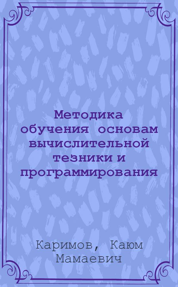 Методика обучения основам вычислительной тезники и программирования :(На прим. спец. общетехн. дисциплин) : Автореф. дис. на соиск. учен. степ. к.п.н. : Спец. 13.00.02