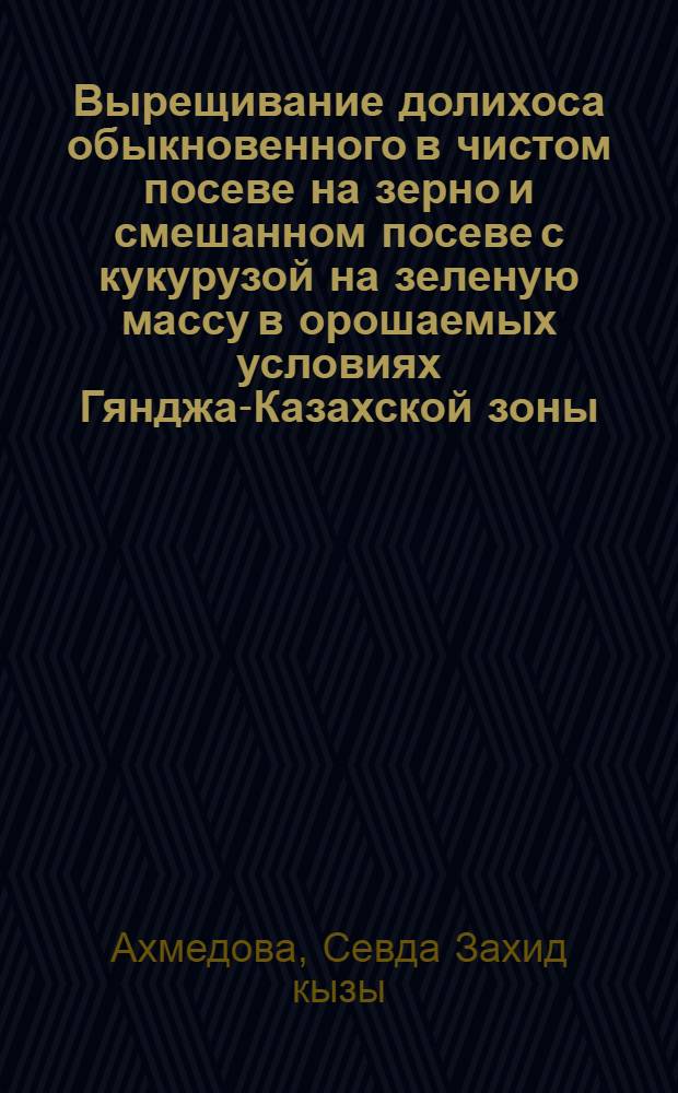 Вырещивание долихоса обыкновенного в чистом посеве на зерно и смешанном посеве с кукурузой на зеленую массу в орошаемых условиях Гянджа-Казахской зоны : Автореф. дис. на соиск. учен. степ. к.с.-х.н. : Спец. 06.01.09