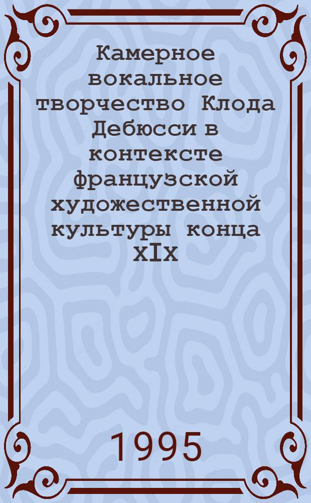 Камерное вокальное творчество Клода Дебюсси в контексте французской художественной культуры конца ХIХ - начала ХХ века: (Опыт ист.-культ. интерпретации) : Автореф. дис. на соиск. учен. степ. к.иск. : Спец. 17.00.02