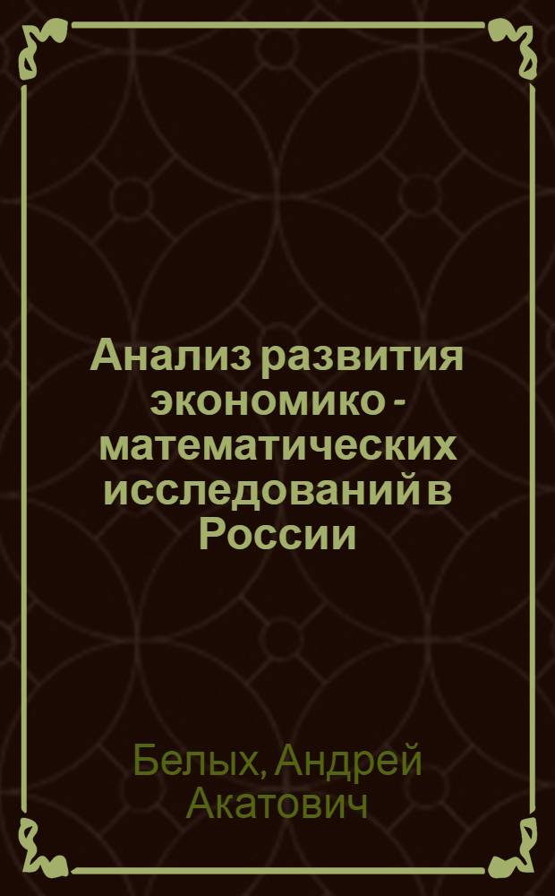 Анализ развития экономико - математических исследований в России (60-е годы ХIХ в. - 60-е годы ХХ в.) : Автореф. дис. на соиск. учен. степ. д.э.н. : Спец. 08.00.02