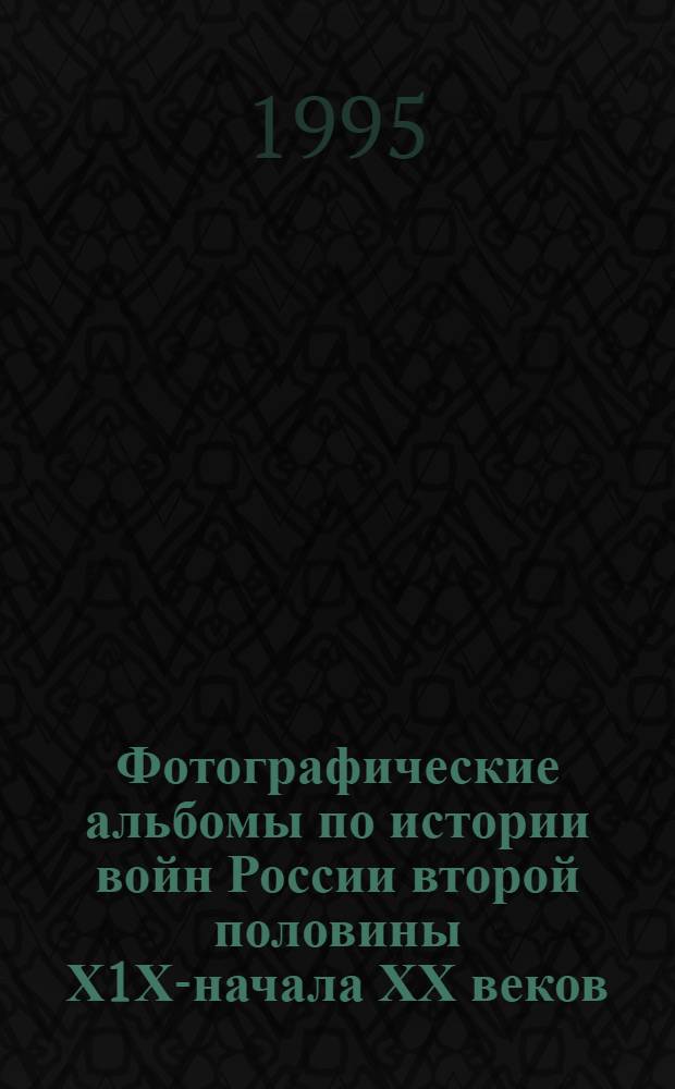 Фотографические альбомы по истории войн России второй половины Х1Х-начала ХХ веков. Опыт архивоведческого и источниковедческого исследования : Автореф. дис. на соиск. учен. степ. к.ист.н. : Спец. 05.25.02