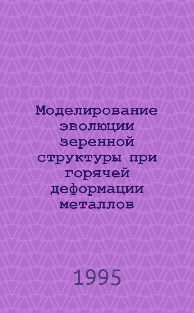 Моделирование эволюции зеренной структуры при горячей деформации металлов : Автореф. дис. на соиск. учен. степ. к.ф.-м.н. : Спец. 01.04.07