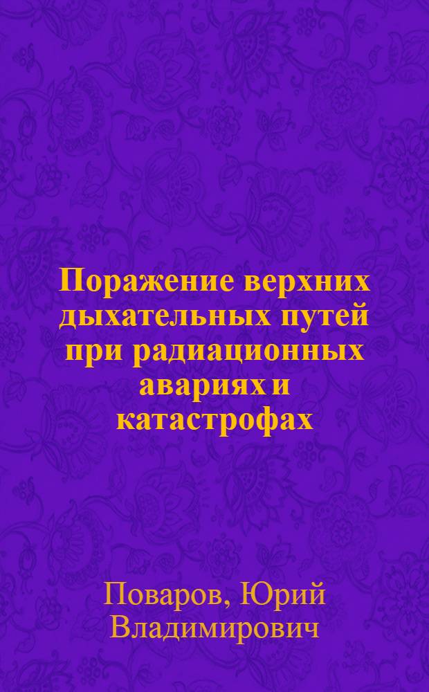 Поражение верхних дыхательных путей при радиационных авариях и катастрофах : Автореф. дис. на соиск. учен. степ. д.м.н. : Спец. 14.00.04