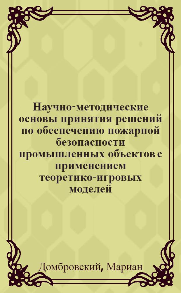 Научно-методические основы принятия решений по обеспечению пожарной безопасности промышленных объектов с применением теоретико-игровых моделей : Автореф. дис. на соиск. учен. степ. д.т.н. : Спец. 05.26.01