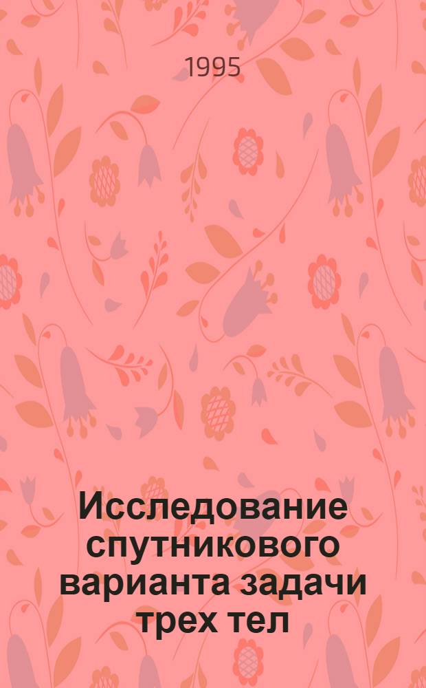 Исследование спутникового варианта задачи трех тел : Автореф. дис. на соиск. учен. степ. к.ф.-м.н. : Спец. 01.03.01