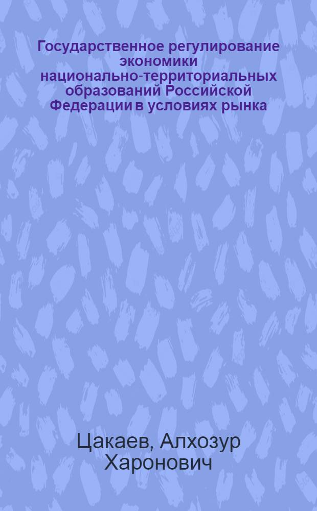 Государственное регулирование экономики национально-территориальных образований Российской Федерации в условиях рынка : Автореф. дис. на соиск. учен. степ. д.э.н. : Спец. 08.00.05