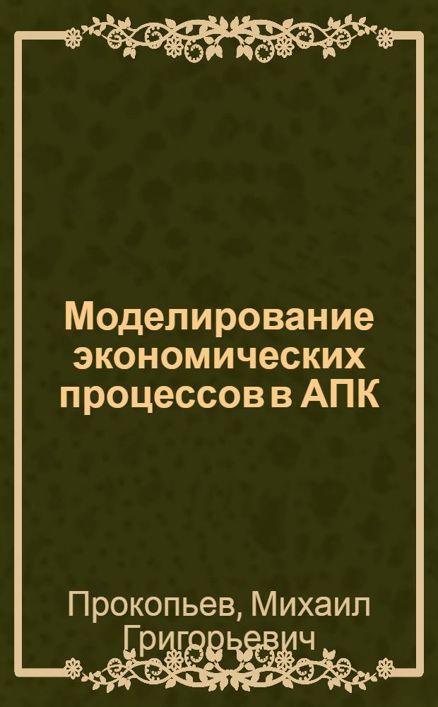 Моделирование экономических процессов в АПК : Автореф. дис. на соиск. учен. степ. д.э.н. : Спец. 08.00.13